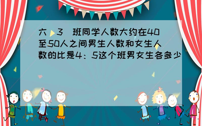 六（3）班同学人数大约在40至50人之间男生人数和女生人数的比是4：5这个班男女生各多少