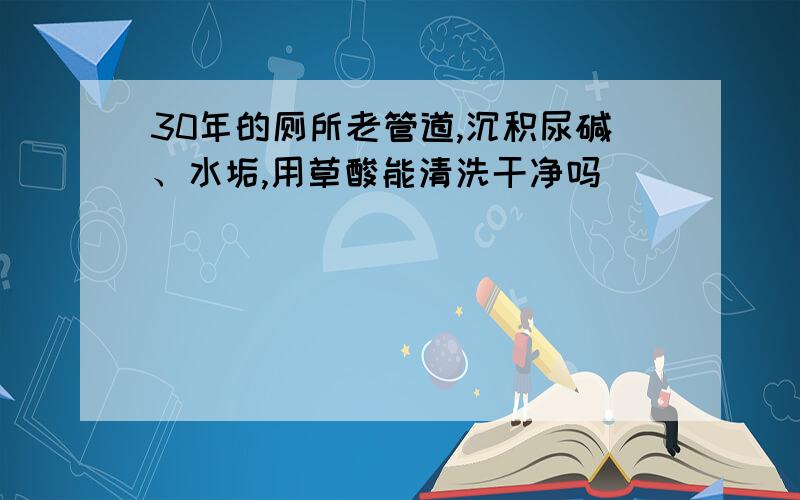 30年的厕所老管道,沉积尿碱、水垢,用草酸能清洗干净吗