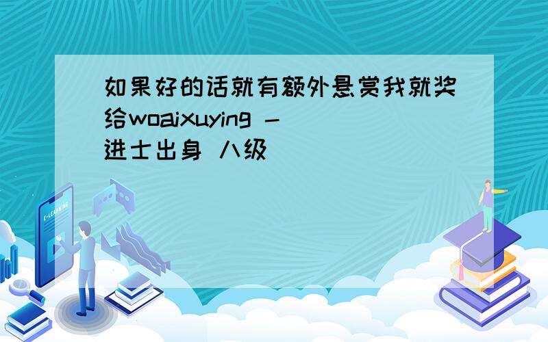 如果好的话就有额外悬赏我就奖给woaixuying - 进士出身 八级