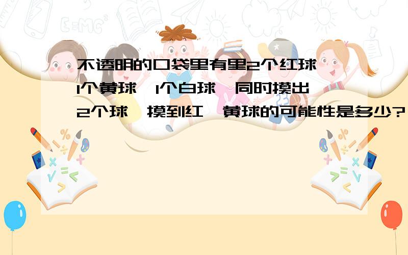 不透明的口袋里有里2个红球、1个黄球、1个白球,同时摸出2个球,摸到红、黄球的可能性是多少?