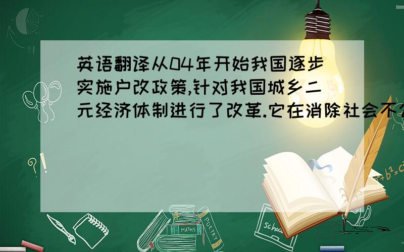 英语翻译从04年开始我国逐步实施户改政策,针对我国城乡二元经济体制进行了改革.它在消除社会不公平问题的同时也促进了经济效率的增长.在理论层次上,它表明公平和效率可以携手并进；