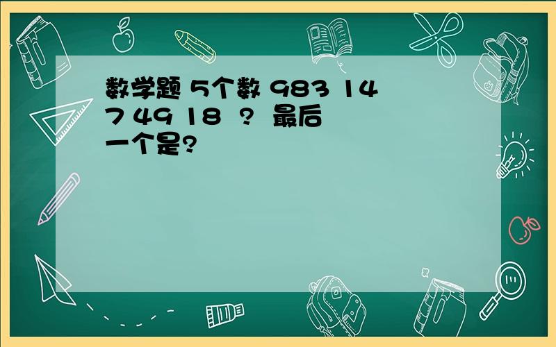 数学题 5个数 983 147 49 18  ?  最后一个是?