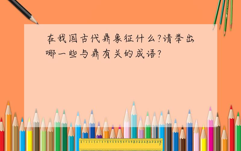 在我国古代鼎象征什么?请举出哪一些与鼎有关的成语?