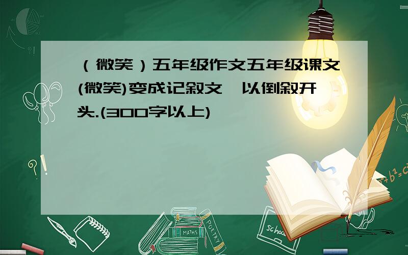 （微笑）五年级作文五年级课文(微笑)变成记叙文,以倒叙开头.(300字以上)