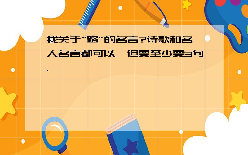 找关于“路”的名言?诗歌和名人名言都可以,但要至少要3句.