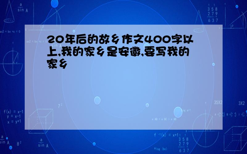 20年后的故乡作文400字以上,我的家乡是安徽,要写我的家乡