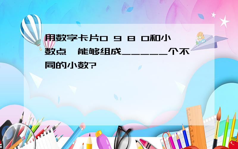 用数字卡片0 9 8 0和小数点,能够组成_____个不同的小数?