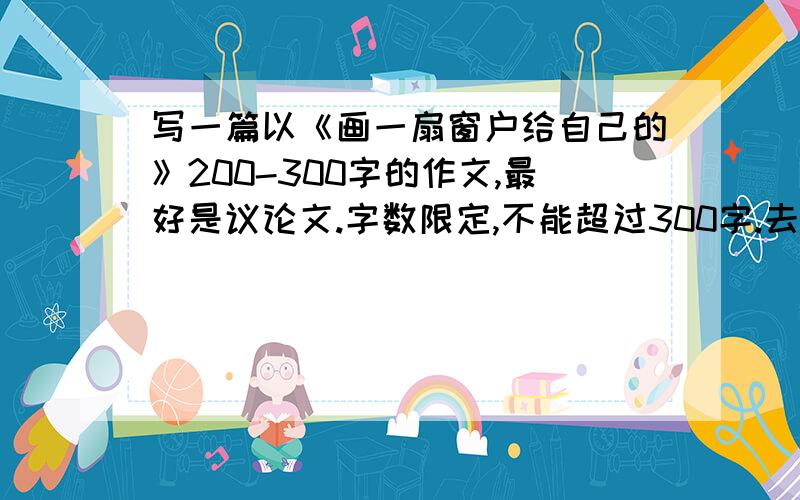 写一篇以《画一扇窗户给自己的》200-300字的作文,最好是议论文.字数限定,不能超过300字.去掉书名号中的最后一个“的”.