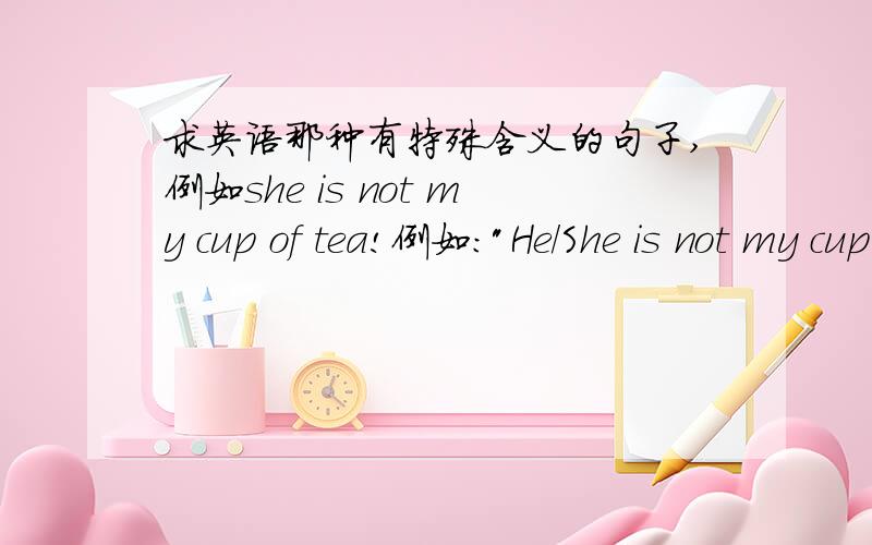 求英语那种有特殊含义的句子,例如she is not my cup of tea!例如: