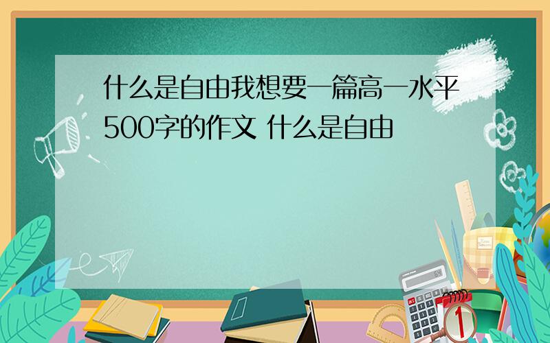 什么是自由我想要一篇高一水平500字的作文 什么是自由