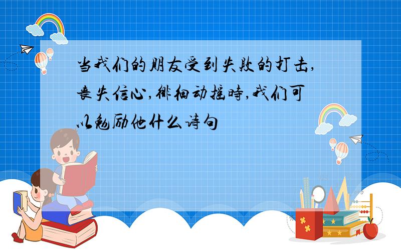 当我们的朋友受到失败的打击,丧失信心,徘徊动摇时,我们可以勉励他什么诗句