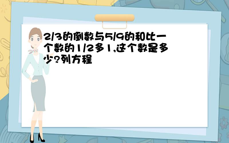 2/3的倒数与5/9的和比一个数的1/2多1,这个数是多少?列方程