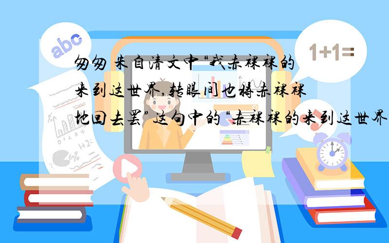 匆匆 朱自清文中“我赤裸裸的来到这世界,转眼间也将赤裸裸地回去罢”这句中的“赤裸裸的来到这世界”和“赤裸裸地回去”分别指什么?