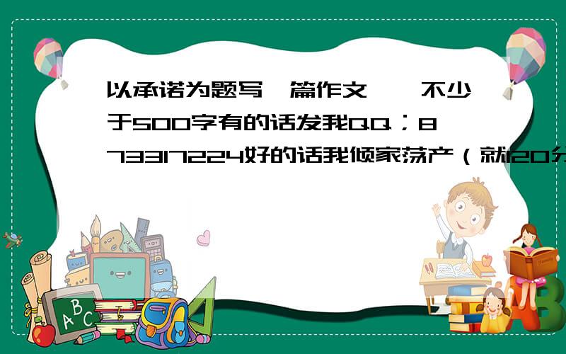 以承诺为题写一篇作文——不少于500字有的话发我QQ；873317224好的话我倾家荡产（就120分了）都给！