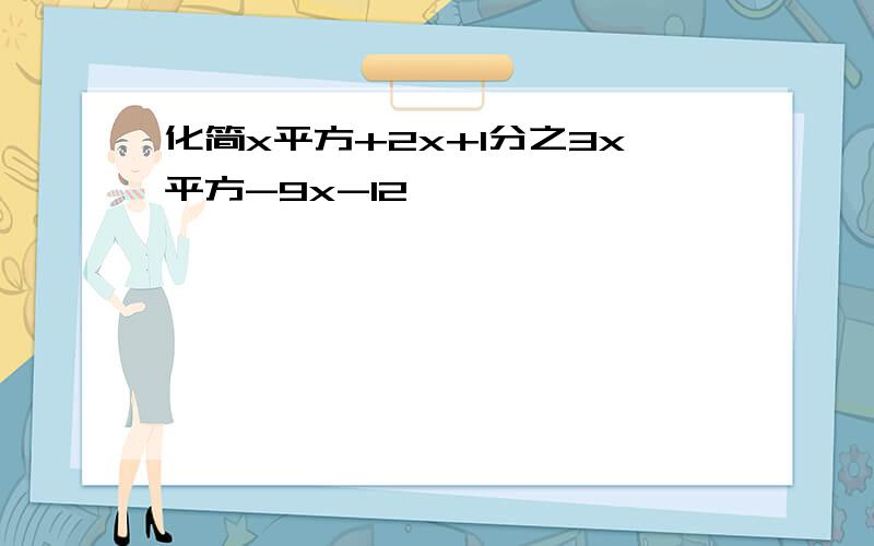 化简x平方+2x+1分之3x平方-9x-12