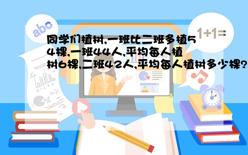 同学们植树,一班比二班多植54棵,一班44人,平均每人植树6棵,二班42人,平均每人植树多少棵?一定要方程,