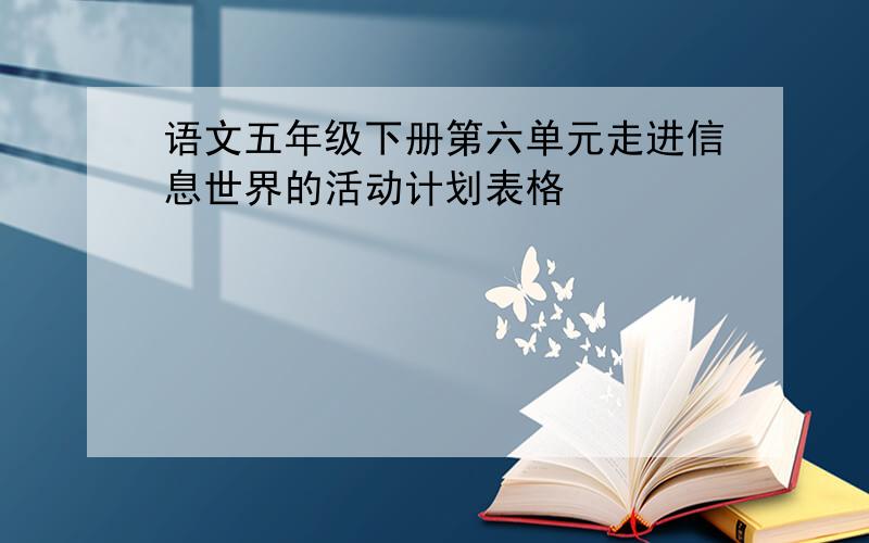 语文五年级下册第六单元走进信息世界的活动计划表格