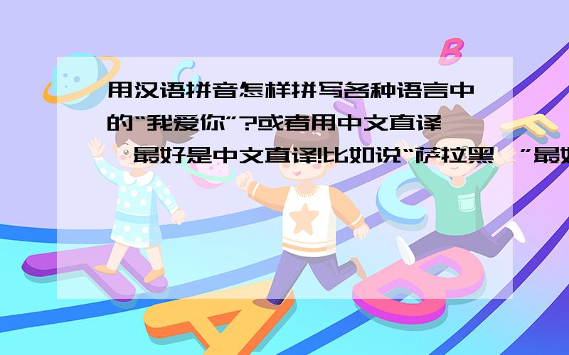 用汉语拼音怎样拼写各种语言中的“我爱你”?或者用中文直译,最好是中文直译!比如说“萨拉黑黝”最好在后面写出哪种语言!比如说I LOVE YOU（英语）