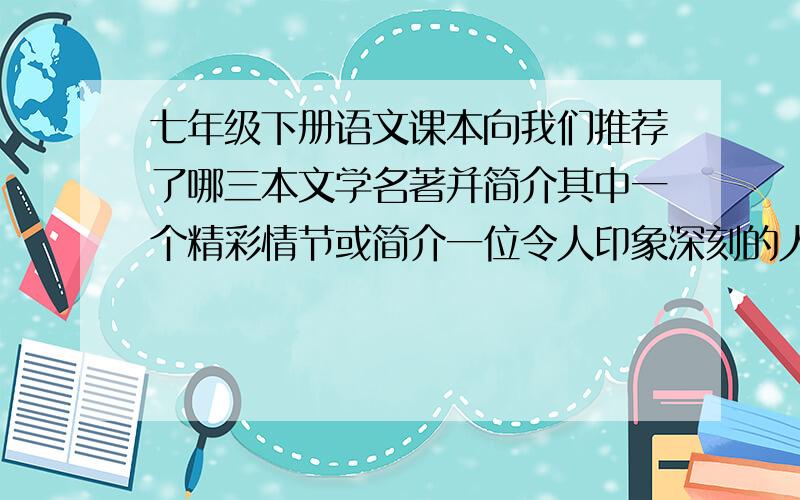 七年级下册语文课本向我们推荐了哪三本文学名著并简介其中一个精彩情节或简介一位令人印象深刻的人物形象