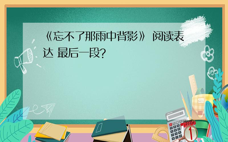 《忘不了那雨中背影》 阅读表达 最后一段?