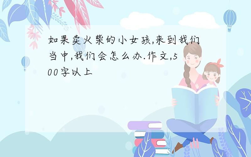 如果卖火柴的小女孩,来到我们当中,我们会怎么办.作文,500字以上