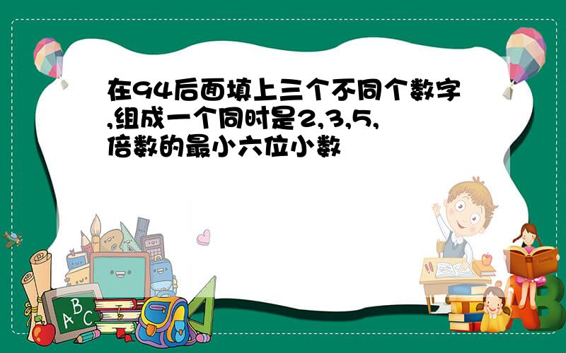 在94后面填上三个不同个数字,组成一个同时是2,3,5,倍数的最小六位小数