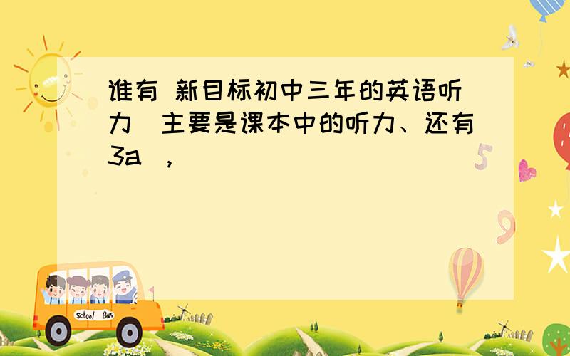 谁有 新目标初中三年的英语听力（主要是课本中的听力、还有3a）,