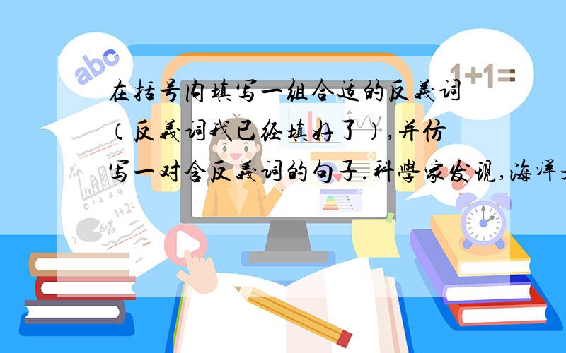 在括号内填写一组合适的反义词（反义词我已经填好了）,并仿写一对含反义词的句子.科学家发现,海洋是个聚宝盆,它蕴藏着（丰富）的石油、天然气等.目前陆地上的矿藏由于无节制的开采,