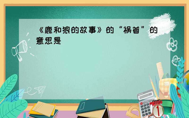 《鹿和狼的故事》的“祸首”的意思是