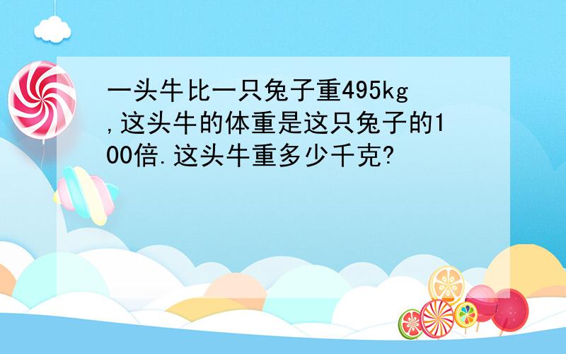 一头牛比一只兔子重495kg,这头牛的体重是这只兔子的100倍.这头牛重多少千克?