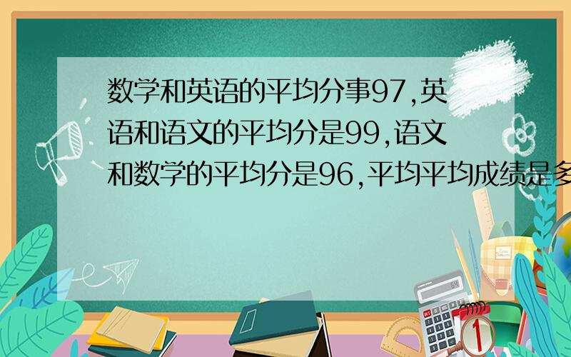 数学和英语的平均分事97,英语和语文的平均分是99,语文和数学的平均分是96,平均平均成绩是多少,