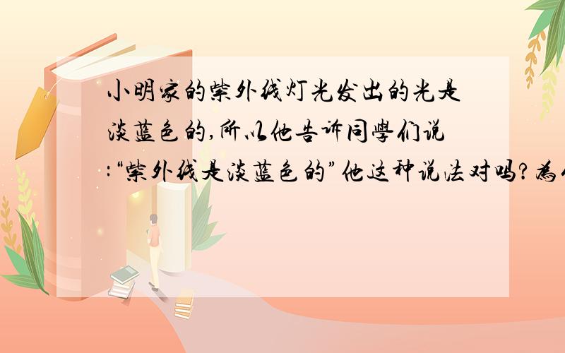 小明家的紫外线灯光发出的光是淡蓝色的,所以他告诉同学们说:“紫外线是淡蓝色的”他这种说法对吗?为什么