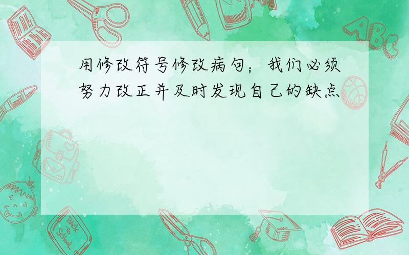 用修改符号修改病句；我们必须努力改正并及时发现自己的缺点