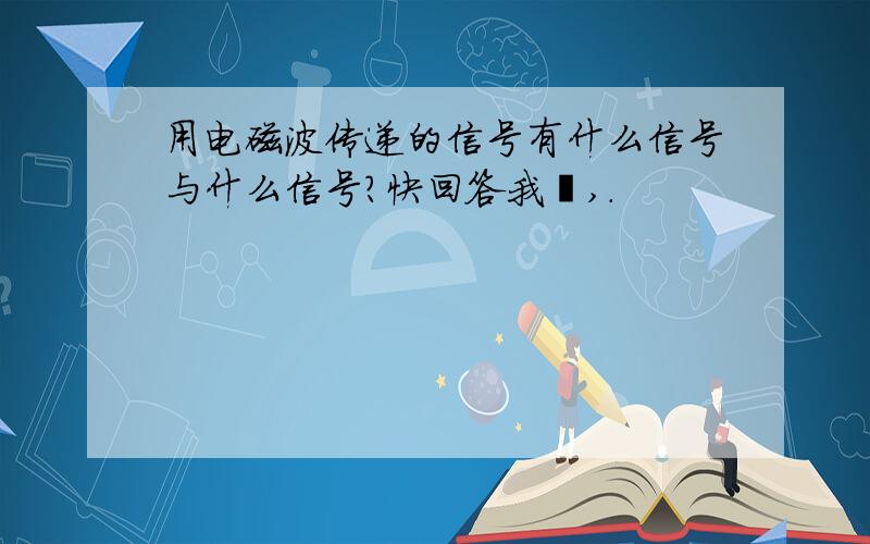 用电磁波传递的信号有什么信号与什么信号?快回答我吖,.