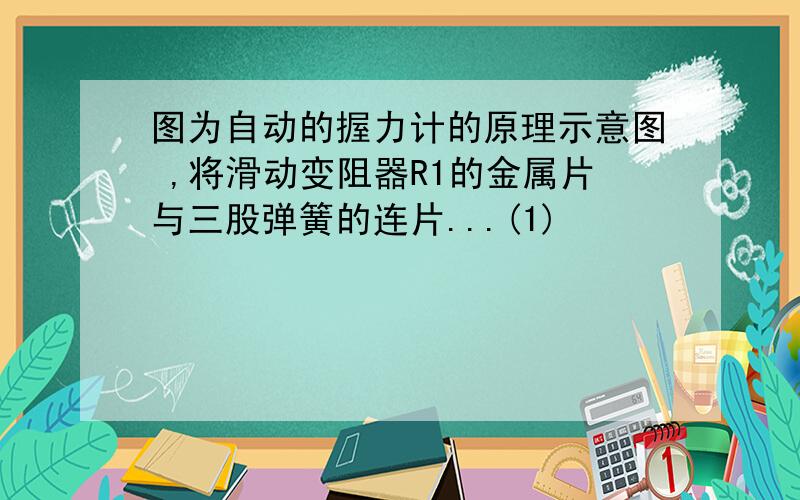 图为自动的握力计的原理示意图 ,将滑动变阻器R1的金属片与三股弹簧的连片...(1)