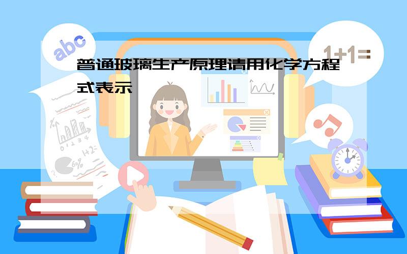 普通玻璃生产原理请用化学方程式表示