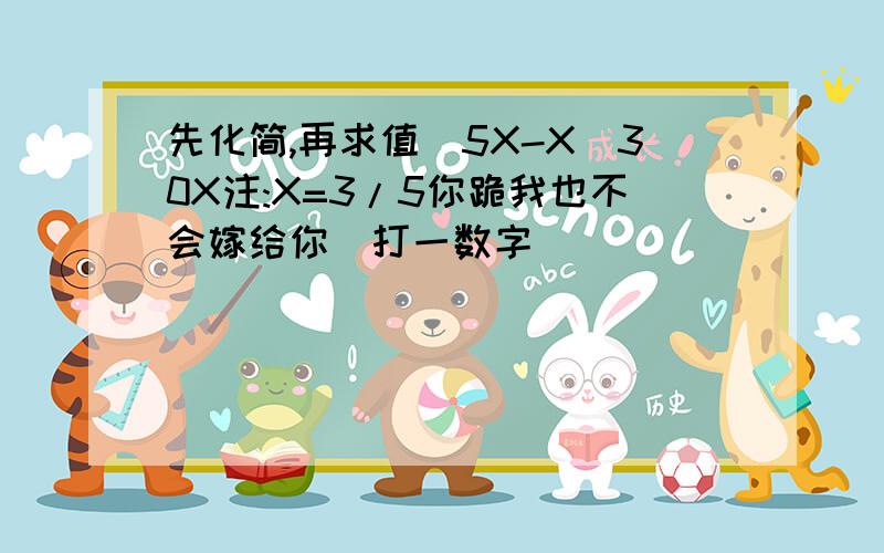 先化简,再求值（5X-X)30X注:X=3/5你跪我也不会嫁给你（打一数字）