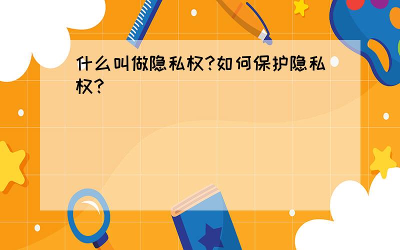 什么叫做隐私权?如何保护隐私权?