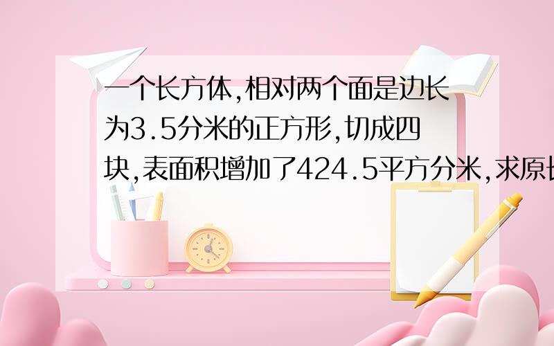 一个长方体,相对两个面是边长为3.5分米的正方形,切成四块,表面积增加了424.5平方分米,求原长方体的体积