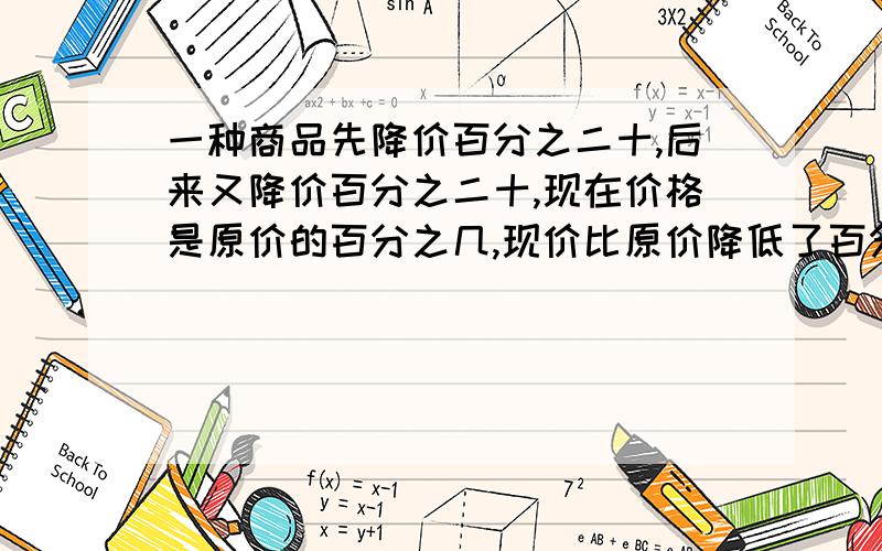 一种商品先降价百分之二十,后来又降价百分之二十,现在价格是原价的百分之几,现价比原价降低了百分之几