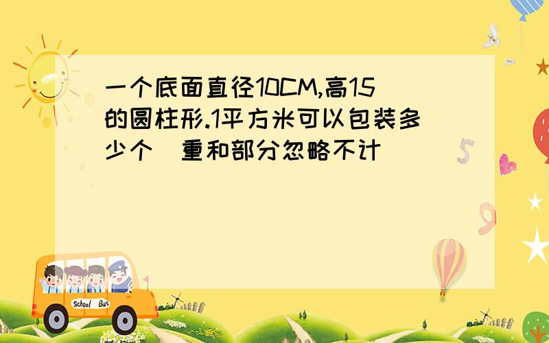 一个底面直径10CM,高15的圆柱形.1平方米可以包装多少个（重和部分忽略不计）