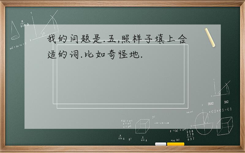 我的问题是.五,照样子填上合适的词.比如奇怪地.