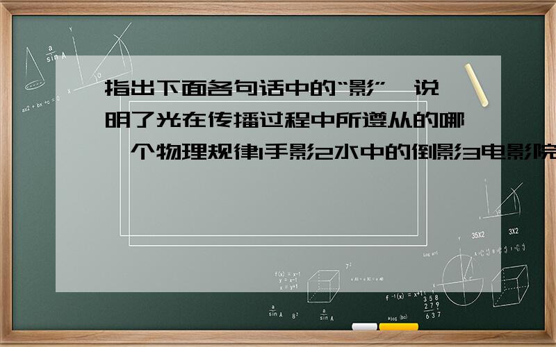 指出下面各句话中的“影”,说明了光在传播过程中所遵从的哪一个物理规律1手影2水中的倒影3电影院放映电影4立竿见影