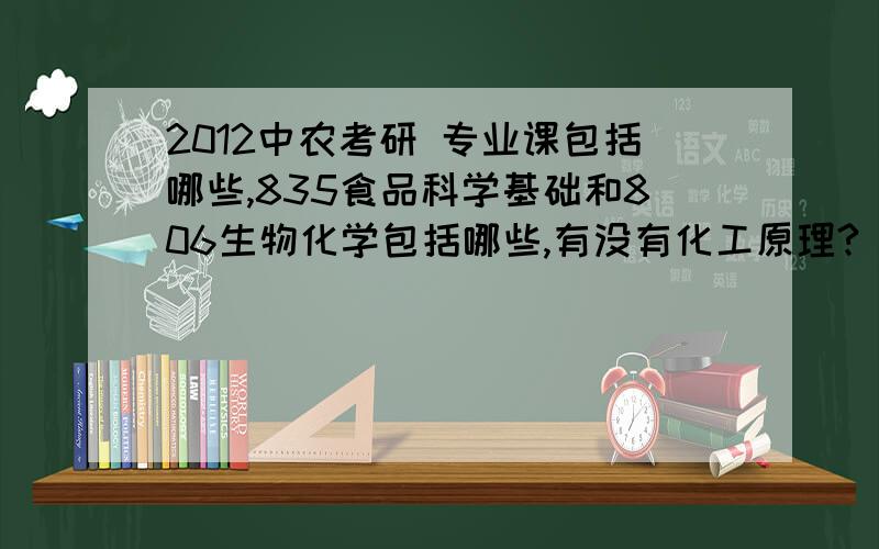 2012中农考研 专业课包括哪些,835食品科学基础和806生物化学包括哪些,有没有化工原理?（哪几章） 有达人直接留言,报酬会让你满意的,