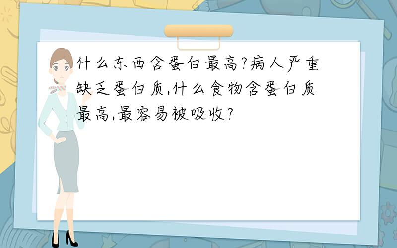 什么东西含蛋白最高?病人严重缺乏蛋白质,什么食物含蛋白质最高,最容易被吸收?