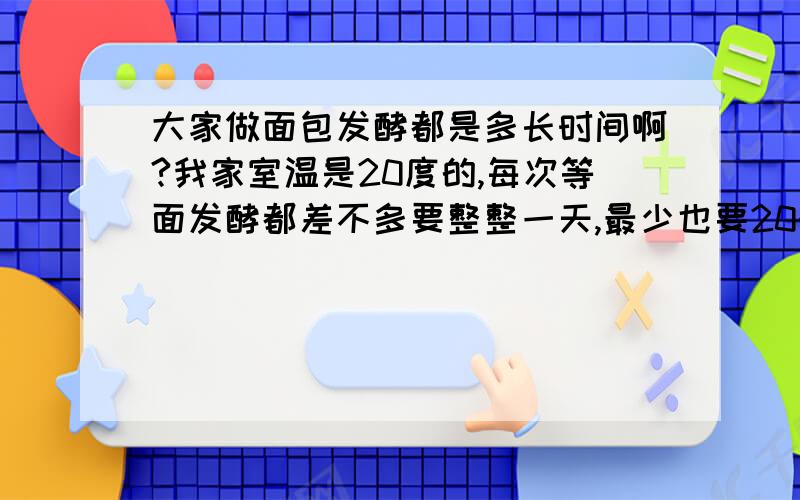 大家做面包发酵都是多长时间啊?我家室温是20度的,每次等面发酵都差不多要整整一天,最少也要20个小时才发的起来,我还用锅盖盖住,用羽绒服包住放在地热上面,有没有什么方法能让它快点发