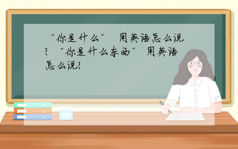 “你是什么”  用英语怎么说? “你是什么东西” 用英语怎么说?