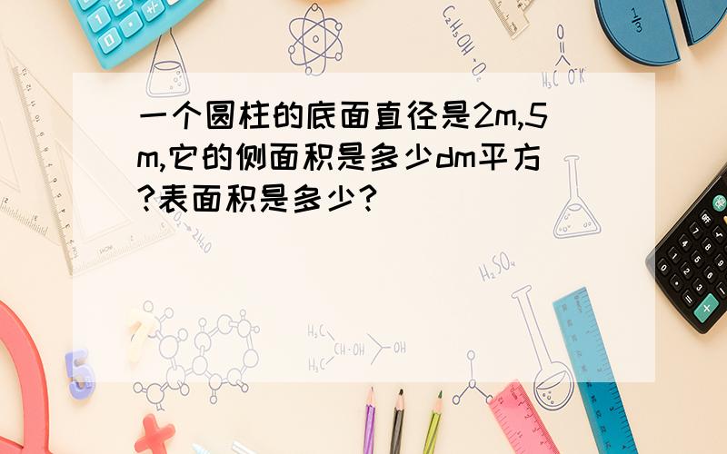 一个圆柱的底面直径是2m,5m,它的侧面积是多少dm平方?表面积是多少?