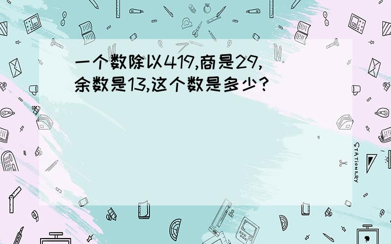 一个数除以419,商是29,余数是13,这个数是多少?