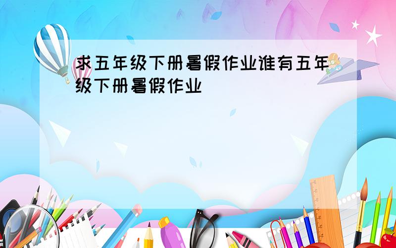 求五年级下册暑假作业谁有五年级下册暑假作业